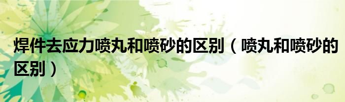焊件去应力喷丸和喷砂的区别(喷丸和喷砂的区别)