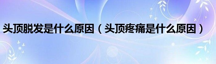 头顶脱发是什么原因(头顶疼痛是什么原因)