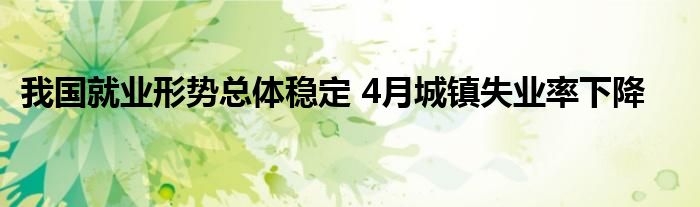 我国就业形势总体稳定 4月城镇失业率下降