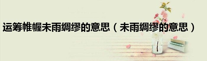 运筹帷幄未雨绸缪的意思(未雨绸缪的意思)