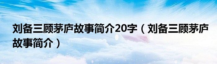 刘备三顾茅庐故事简介20字(刘备三顾茅庐故事简介)