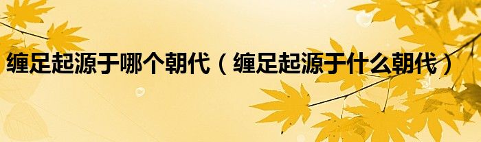 缠足起源于哪个朝代(缠足起源于什么朝代)
