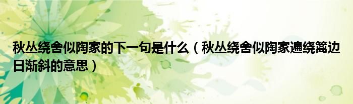 秋丛绕舍似陶家的下一句是什么(秋丛绕舍似陶家遍绕篱边日渐斜的意思)