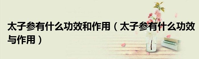 太子参有什么功效和作用(太子参有什么功效与作用)