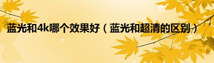 蓝光和4k哪个效果好(蓝光和超清的区别)