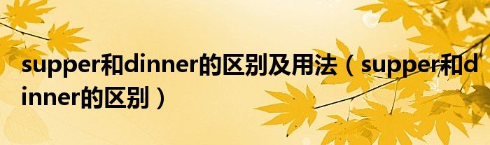 supper和dinner的区别及用法(supper和dinner的区别)