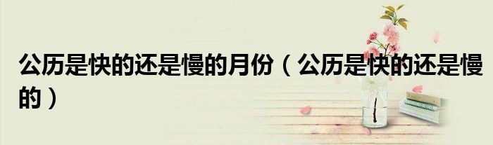 公历是快的还是慢的月份(公历是快的还是慢的)