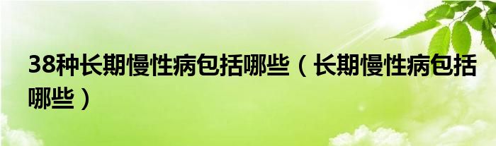 38种长期慢性病包括哪些(长期慢性病包括哪些)