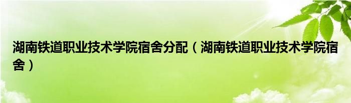 湖南铁道职业技术学院宿舍分配(湖南铁道职业技术学院宿舍)