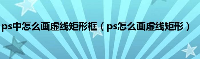 ps中怎么画虚线矩形框(ps怎么画虚线矩形)
