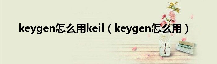 keygen怎么用keil(keygen怎么用)