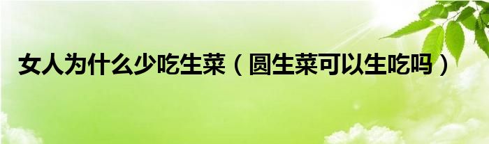 女人为什么少吃生菜(圆生菜可以生吃吗)