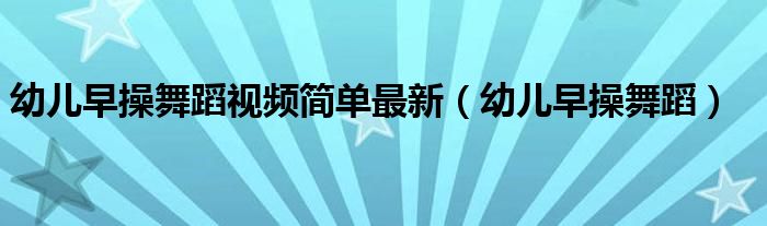 幼儿早操舞蹈视频简单最新(幼儿早操舞蹈)