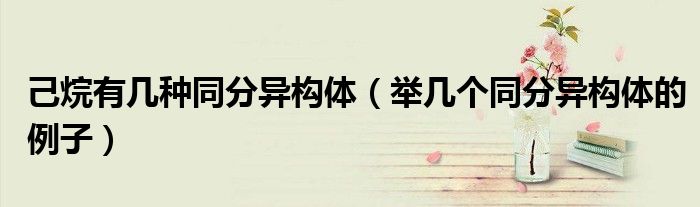 己烷有几种同分异构体(举几个同分异构体的例子)