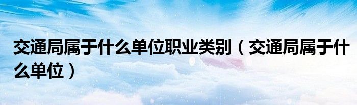 交通局属于什么单位职业类别(交通局属于什么单位)