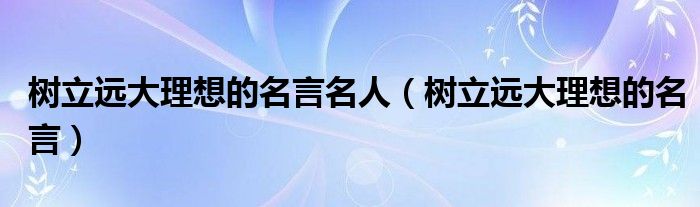 树立远大理想的名言名人(树立远大理想的名言)