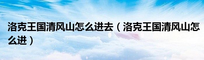 洛克王国清风山怎么进去(洛克王国清风山怎么进)