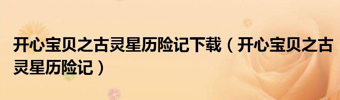 开心宝贝之古灵星历险记下载(开心宝贝之古灵星历险记)