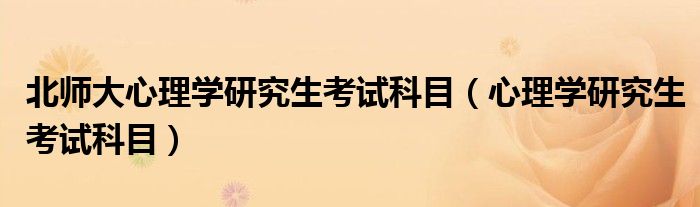 北师大心理学研究生考试科目(心理学研究生考试科目)