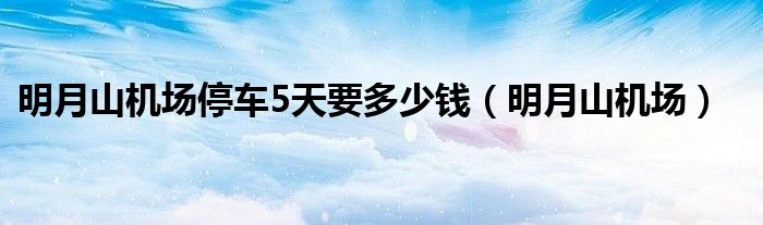 明月山机场停车5天要多少钱(明月山机场)