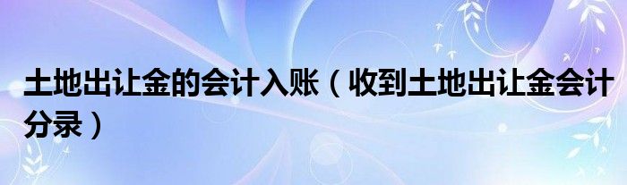 土地出让金的会计入账(收到土地出让金会计分录)