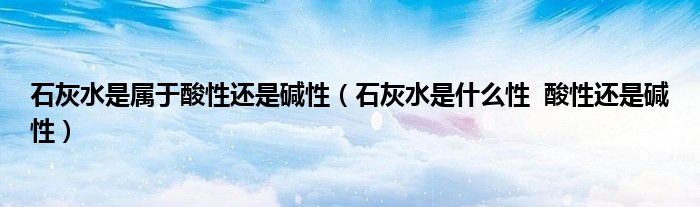 石灰水是属于酸性还是碱性(石灰水是什么性 酸性还是碱性)