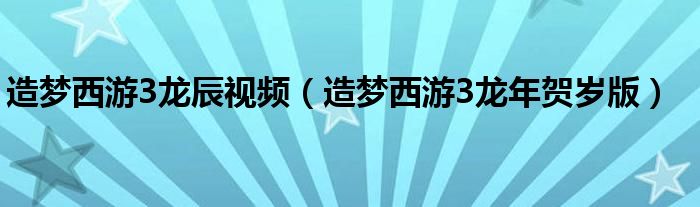 造梦西游3龙辰视频(造梦西游3龙年贺岁版)