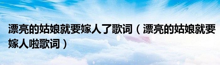 漂亮的姑娘就要嫁人了歌词(漂亮的姑娘就要嫁人啦歌词)
