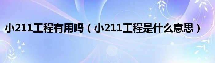 小211工程有用吗(小211工程是什么意思)