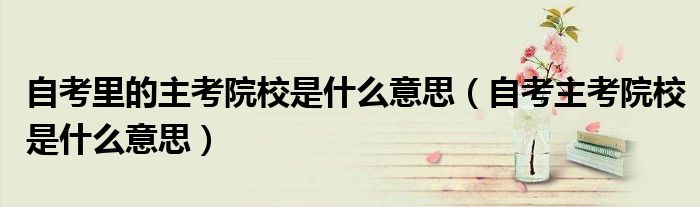自考里的主考院校是什么意思(自考主考院校是什么意思)