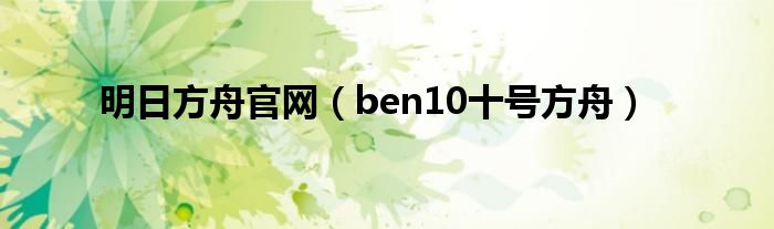 明日方舟官网(ben10十号方舟)