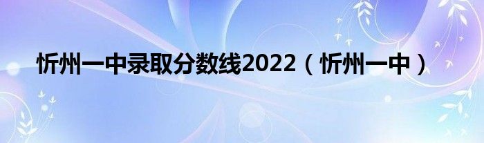 忻州一中录取分数线2022(忻州一中)