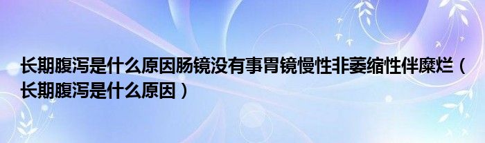 长期腹泻是什么原因肠镜没有事胃镜慢性非萎缩性伴糜烂(长期腹泻是什么原因)