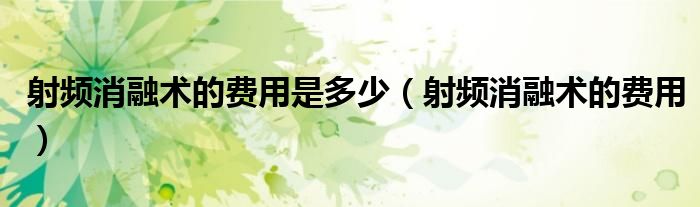 射频消融术的费用是多少(射频消融术的费用)