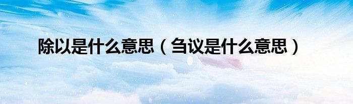 除以是什么意思(刍议是什么意思)