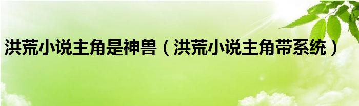 洪荒小说主角是神兽(洪荒小说主角带系统)