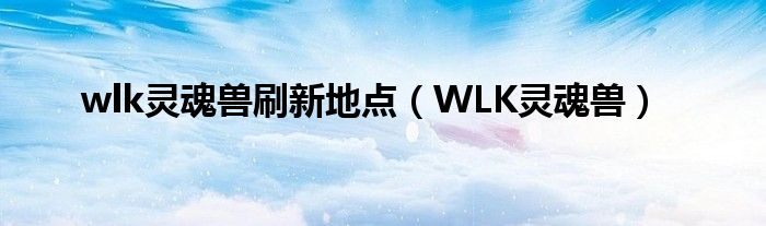 wlk灵魂兽刷新地点(WLK灵魂兽)