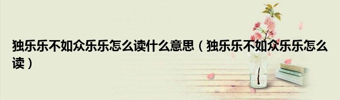 独乐乐不如众乐乐怎么读什么意思(独乐乐不如众乐乐怎么读)