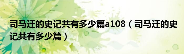 司马迁的史记共有多少篇a108(司马迁的史记共有多少篇)