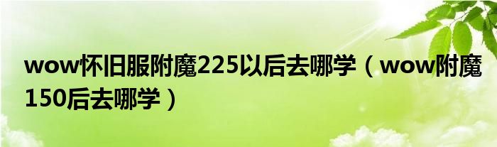 wow怀旧服附魔225以后去哪学(wow附魔150后去哪学)