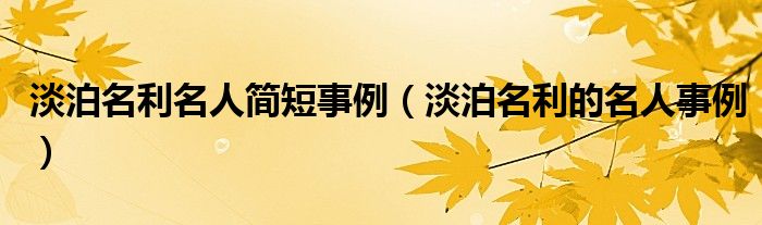 淡泊名利名人简短事例(淡泊名利的名人事例)