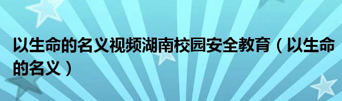 以生命的名义视频湖南校园安全教育(以生命的名义)