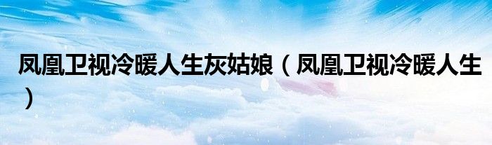 凤凰卫视冷暖人生灰姑娘(凤凰卫视冷暖人生)