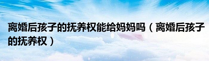 离婚后孩子的抚养权能给妈妈吗(离婚后孩子的抚养权)