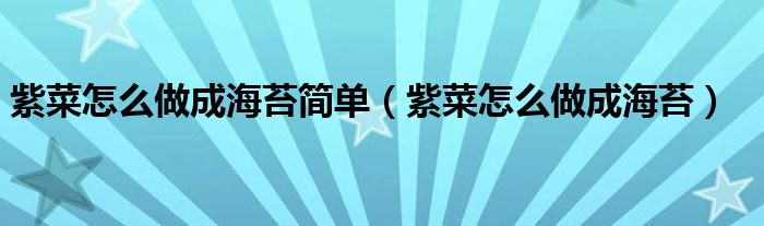 紫菜怎么做成海苔简单(紫菜怎么做成海苔)