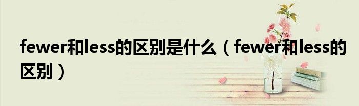 fewer和less的区别是什么(fewer和less的区别)