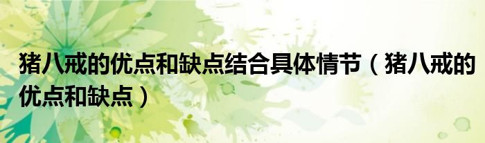 猪八戒的优点和缺点结合具体情节(猪八戒的优点和缺点)