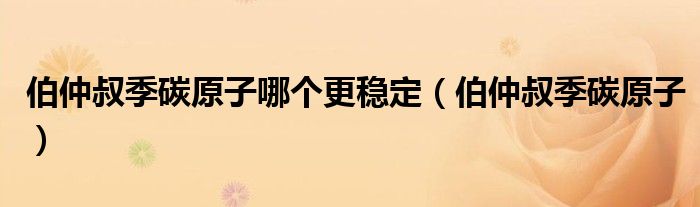 伯仲叔季碳原子哪个更稳定(伯仲叔季碳原子)