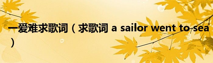 一爱难求歌词(求歌词 a sailor went to sea)