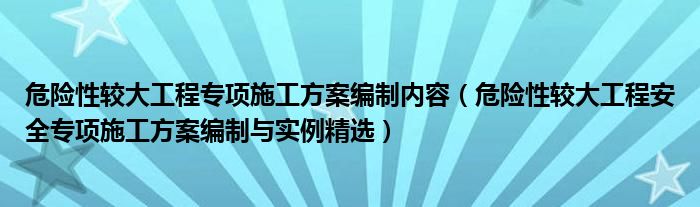 危险性较大工程专项施工方案编制内容(危险性较大工程安全专项施工方案编制与实例精选)